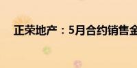 正荣地产：5月合约销售金额约5.96亿元