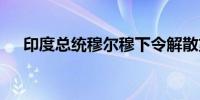 印度总统穆尔穆下令解散第17届人民院