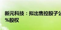 新元科技：拟出售控股子公司清投智能97.01%股权