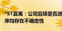 *ST嘉寓：公司后续是否进入预重整或重整程序均存在不确定性