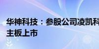 华神科技：参股公司凌凯科技拟申请在港交所主板上市