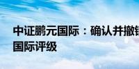 中证鹏元国际：确认并撤销中国中车“AA-”国际评级