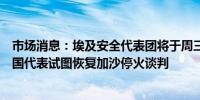 市场消息：埃及安全代表团将于周三在多哈会见卡塔尔和美国代表试图恢复加沙停火谈判