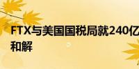 FTX与美国国税局就240亿美元税务索赔达成和解