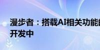 漫步者：搭载AI相关功能的各类新产品正在开发中