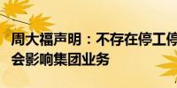 周大福声明：不存在停工停产情况部分调整不会影响集团业务