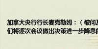 加拿大央行行长麦克勒姆：（被问及7月降息的可能性）我们将逐次会议做出决策进一步降息的时机将取决于数据