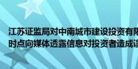 江苏证监局对中南城市建设投资有限公司出具警示函：敏感时点向媒体透露信息对投资者造成误导