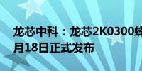 龙芯中科：龙芯2K0300蜂鸟开发系统将于6月18日正式发布