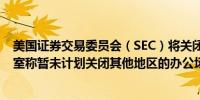 美国证券交易委员会（SEC）将关闭位于盐湖城地区的办公室称暂未计划关闭其他地区的办公场所