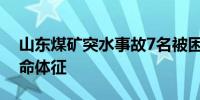 山东煤矿突水事故7名被困人员中2人已无生命体征