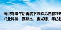 纺织制造午后再度下跌欣龙控股跌近5%富春染织、ST阳光、兴业科技、嘉麟杰、夜光明、华纺股份等跟跌