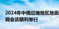 2024年中俄边境地区地面无线电业务频率协调会谈顺利举行