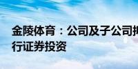 金陵体育：公司及子公司拟不超5000万元进行证券投资