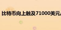 比特币向上触及71000美元/枚日内涨0.81%