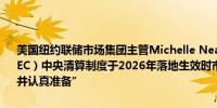 美国纽约联储市场集团主管Michelle Neal：当美国证券交易委员会（SEC）中央清算制度于2026年落地生效时市场参与者将需要“积极参与并认真准备”