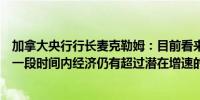 加拿大央行行长麦克勒姆：目前看来经济正在实现软着陆在一段时间内经济仍有超过潜在增速的空间