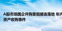 A股市场国企并购重组接连落地 年内地方国企现身10起重大资产收购事件