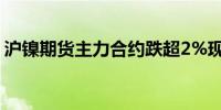 沪镍期货主力合约跌超2%现报143520元/吨