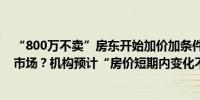 “800万不卖”房东开始加价加条件：上海新政筑底二手房市场？机构预计“房价短期内变化不大”