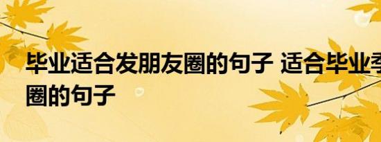 毕业适合发朋友圈的句子 适合毕业季发朋友圈的句子