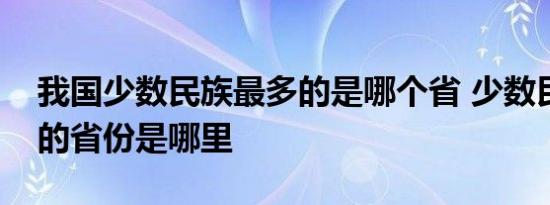 我国少数民族最多的是哪个省 少数民族最多的省份是哪里