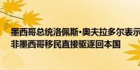 墨西哥总统洛佩斯·奥夫拉多尔表示即将与美国达成协议将非墨西哥移民直接驱逐回本国