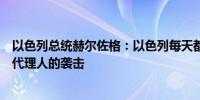 以色列总统赫尔佐格：以色列每天都受到来自伊朗的黎巴嫩代理人的袭击