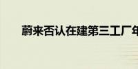 蔚来否认在建第三工厂年产能60万辆