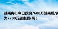 越南央行今日以约7600万越南盾/两的价格出售黄金（昨日为7700万越南盾/两）