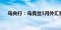 乌央行：乌克兰5月外汇储备下降7.9%