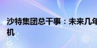 沙特集团总干事：未来几年将接收约200架飞机