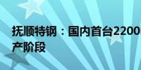 抚顺特钢：国内首台2200吨精锻机进入试生产阶段