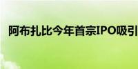 阿布扎比今年首宗IPO吸引200亿美元订单