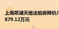 上海翠湖天地法拍房降价八折仍流拍起价为6879.12万元