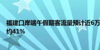 福建口岸端午假期客流量预计近6万人次 日均客流同比增长约41%