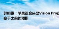 郭明錤：苹果混合头显Vision Pro出货到非美国市场的时间晚于之前的预期