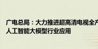 广电总局：大力推进超高清电视全产业链优化升级全面深化人工智能大模型行业应用