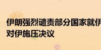 伊朗强烈谴责部分国家就伊朗核问题推动通过对伊施压决议