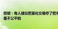 但斌：有人建议把量化交易停了把市场的下跌“怪罪”量化是不公平的