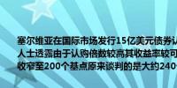 塞尔维亚在国际市场发行15亿美元债券认购金额超过65亿美元据知情人士透露由于认购倍数较高其收益率较可比美债收益率的利差（溢价）收窄至200个基点原来谈判的是大约240个基点