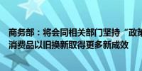 商务部：将会同相关部门坚持“政策+活动”双轮驱动 推动消费品以旧换新取得更多新成效