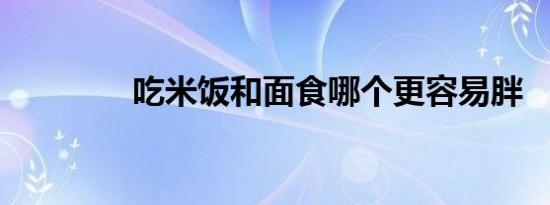 吃米饭和面食哪个更容易胖