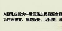 A股乳业板块午后震荡走强品渥食品涨超8%皇氏集团涨超6%庄园牧业、福成股份、贝因美、新农开发、ST天山等跟涨