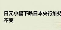 日元小幅下跌日本央行维持政府债券购买规模不变