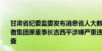 甘肃省纪委监委发布消息省人大教科文卫委员会原委员、读者集团原董事长吉西平涉嫌严重违纪违法目前正接受审查调查