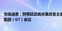 市场消息：阿根廷总统米莱改变主意将前往意大利参加七国集团（G7）会议