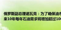 俄罗斯副总理诺瓦克：为了确保油市平衡应增加石油供应未来10年每年石油需求将增加超过100万桶/日