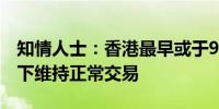 知情人士：香港最早或于9月开始在恶劣天气下维持正常交易