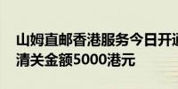 山姆直邮香港服务今日开通 每笔订单最高可清关金额5000港元